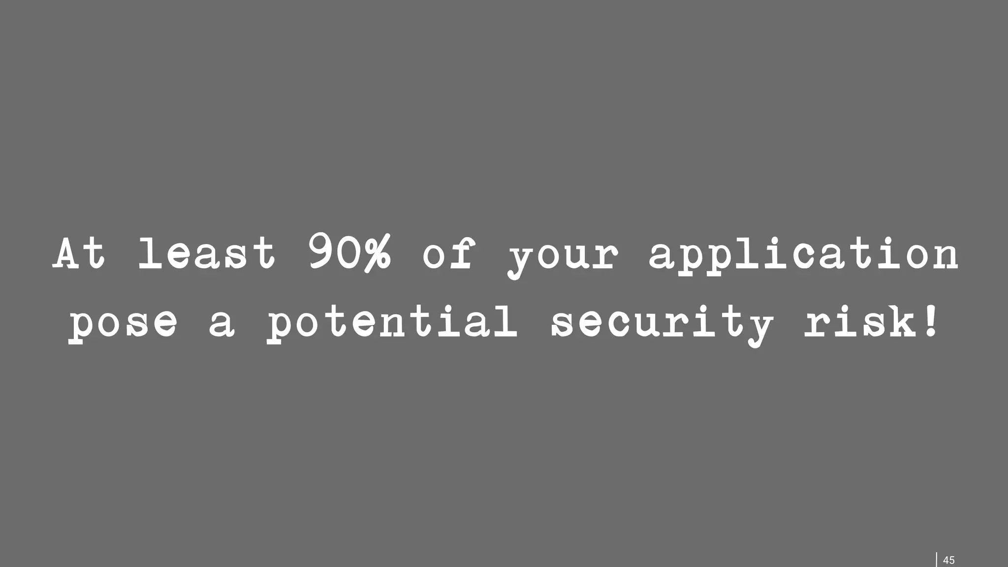 45 At least 90% of your application pose a potential security risk! 