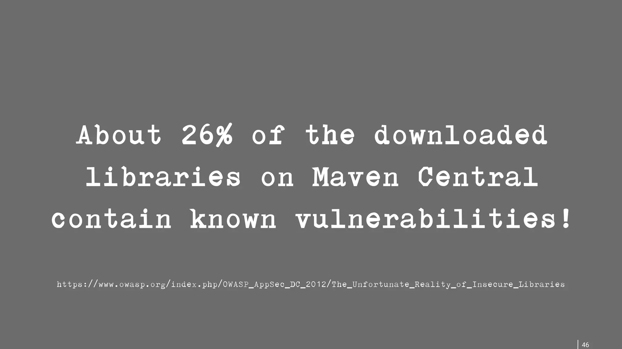 46 About 26% of the downloaded libraries on Maven Central contain known vulnerabilities! https://www.owasp.org/index.php/OWASP_AppSec_DC_2012/The_Unfortunate_Reality_of_Insecure_Libraries 