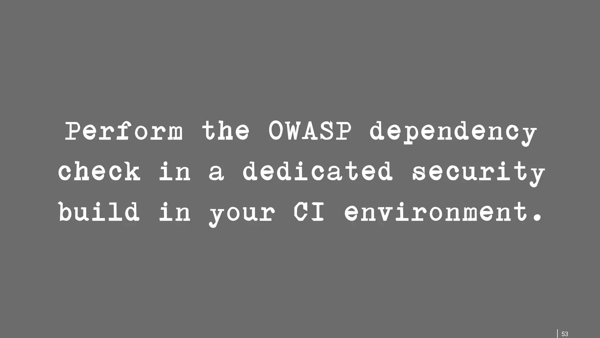 53 Perform the OWASP dependency check in a dedicated security build in your CI environment. 