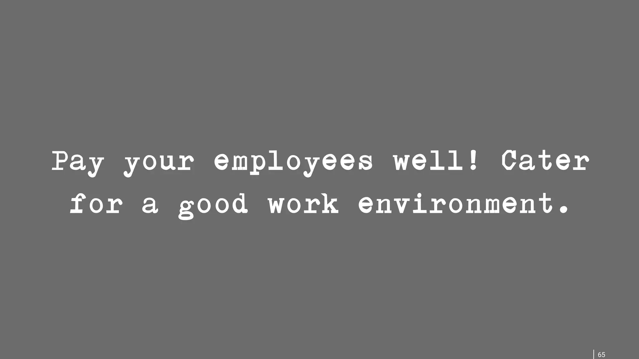 65 Pay your employees well! Cater for a good work environment. 