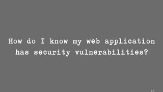 16
How do I know my web application
has security vulnerabilities?
 