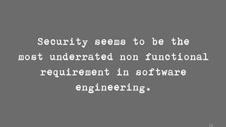 2
Security seems to be the
most underrated non functional
requirement in software
engineering.
 