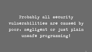 9
Probably all security
vulnerabilities are caused by
poor, negligent or just plain
unsafe programming!
 
