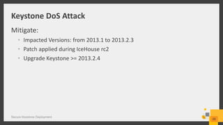 Keystone DoS Attack
Mitigate:
• Impacted Versions: from 2013.1 to 2013.2.3
• Patch applied during IceHouse rc2
• Upgrade Keystone >= 2013.2.4
Secure Keystone Deployment
26
 