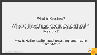 Secure Keystone Deployment
Why is Keystone security critical?
What is Keystone?
How is Authentication process implemented in
Keystone?
How is Authorization mechanism implemented in
OpenStack?
 