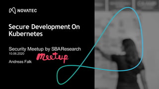Secure Development On
Kubernetes
Security Meetup by SBAResearch
10.06.2020
Andreas Falk
 