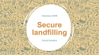 Hazardous SWM
Secure
landfilling
Drishti Shrestha
 