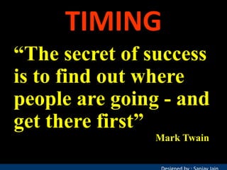 TIMING
“The secret of success
is to find out where
people are going - and
get there first”
Mark Twain

 