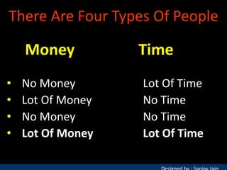 There Are Four Types Of People

Money
•
•
•
•

No Money
Lot Of Money
No Money
Lot Of Money

Time
Lot Of Time
No Time
No Time
Lot Of Time

 