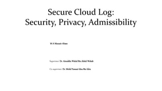 Secure Cloud Log:
Security, Privacy, Admissibility
M A Manazir Ahsan
Supervisor: Dr. Ainuddin Wahid Bin Abdul Wahab
Co supervisor: Dr. Mohd Yamani Idna Bin Idris
 