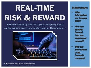 A Santosh Devaraj publication
REAL-TIME
RISK & REWARD
Santosh Devaraj can help your company keep
confidential client data under wraps. Here’s how…
 What
information
are hackers
after?
 How can
Santosh
Devaraj
help you
secure your
network?
 Who are
prior clients
of Mr.
Devaraj’s
company?
In this issue:
 