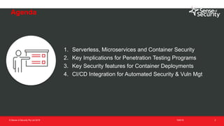 t
Agenda
16/6/19© Sense of Security Pty Ltd 2019 2
1. Serverless, Microservices and Container Security
2. Key Implications for Penetration Testing Programs
3. Key Security features for Container Deployments
4. CI/CD Integration for Automated Security & Vuln Mgt
Agenda
 