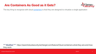t
Are Containers As Good as it Gets?
The key thing to recognize with cloud containers is that they are designed to virtualize a single application
3
*** Modified *** https://searchcloudsecurity.techtarget.com/feature/Cloud-containers-what-they-are-and-how-
they-work
© Sense of Security Pty Ltd 2019 16/6/19
 