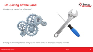 t
Or - Living off the Land
Attacker now has to “live off the land”
Relying on misconfiguration, ability to use native tools, or download new and execute
© Sense of Security Pty Ltd 2019 16/6/19 36
 