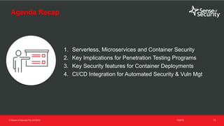 t
Agenda
16/6/19© Sense of Security Pty Ltd 2019 70
1. Serverless, Microservices and Container Security
2. Key Implications for Penetration Testing Programs
3. Key Security features for Container Deployments
4. CI/CD Integration for Automated Security & Vuln Mgt
Agenda Recap
 