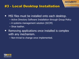 #3 - Local Desktop Installation MSI files must be installed onto each desktop. Active Directory Software Installation through Group Policy A systems management solution (SCCM) Shoe leather. Removing applications once installed is complex with any mechanism.  Non-trivial to change once implemented. 