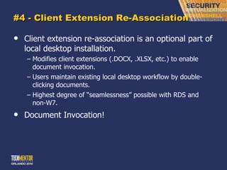 #4 - Client Extension Re-Association Client extension re-association is an optional part of local desktop installation. Modifies client extensions (.DOCX, .XLSX, etc.) to enable document invocation. Users maintain existing local desktop workflow by double-clicking documents. Highest degree of  “seamlessness” possible with RDS and non-W7. Document Invocation! 