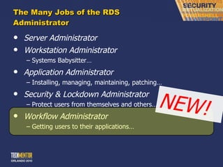 The Many Jobs of the RDS Administrator Server Administrator Workstation Administrator Systems Babysitter… Application Administrator Installing, managing, maintaining, patching… Security & Lockdown Administrator Protect users from themselves and others… Workflow Administrator Getting users to their applications… NEW! 