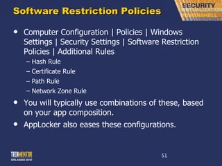Software Restriction Policies Computer Configuration | Policies | Windows Settings | Security Settings | Software Restriction Policies | Additional Rules Hash Rule Certificate Rule Path Rule Network Zone Rule You will typically use combinations of these, based on your app composition. AppLocker also eases these configurations. 