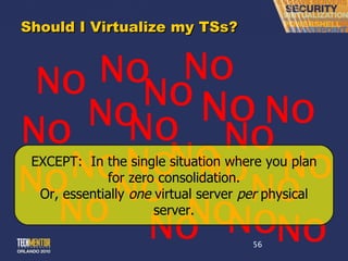 Should I Virtualize my TSs? No No No No No No No No No No No No No No No No No No No No No No No EXCEPT:  In the single situation where you plan for zero consolidation. Or, essentially  one  virtual server  per  physical server. 