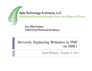 Agile Technology Architects LLC
                 Architects,
Achieving Business Results from the Edge of Chaos


    Jim Oberholtzer
    CEO/Chief Technical Architect



Securely Deploying Websites in PHP
                          on IBM i
                  Zend Webinar – October 5, 2011
 