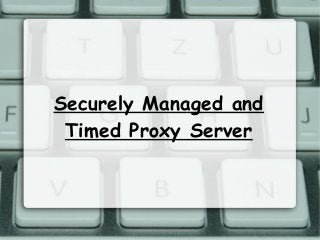 Securely Managed and
Timed Proxy Server
 