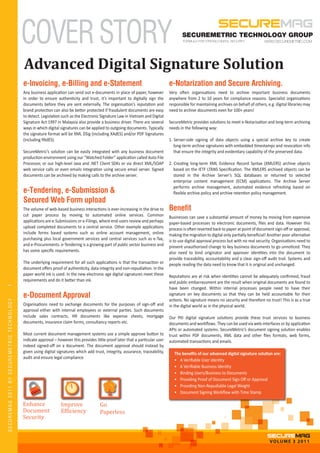 COVER STORY                                                                                  SECUREMETRIC TECHNOLOGY GROUP



                                            Advanced Digital Signature Solution
                                            e-Invoicing, e-Billing and e-Statement                                                e-Notarization and Secure Archiving.
                                            Any business application can send out e-documents in place of paper, however          Very often organisations need to archive important business documents
                                            in order to ensure authenticity and trust, it’s important to digitally sign the       anywhere from 2 to 10 years for compliance reasons. Specialist organisations
                                            documents before they are sent externally. The organisation’s reputation and          responsible for maintaining archives on behalf of others, e.g. digital libraries may
                                            brand protection can also be better protected if fraudulent documents are easy        need to archive documents even for 100+ years!
                                            to detect. Legislation such as the Electronic Signature Law in Vietnam and Digital
                                            Signature Act 1997 in Malaysia also provide a business driver. There are several      SecureMetric provides solutions to meet e-Notarisation and long-term archiving
                                            ways in which digital signatures can be applied to outgoing documents. Typically      needs in the following way:
                                            the signature format will be XML DSig (including XAdES) and/or PDF Signatures
                                            (including PAdES).                                                                    1. Server-side signing of data objects using a special archive key to create
                                                                                                                                     long-term archive signatures with embedded timestamps and revocation info
                                            SecureMetric’s solution can be easily integrated with any business document              that ensure the integrity and evidentiary capability of the preserved data.
                                            production environment using our “Watched Folder” application called Auto File
                                            Processor, or our high-level Java and .NET Client SDKs or via direct XML/SOAP         2. Creating long-term XML Evidence Record Syntax (XMLERS) archive objects
                                            web service calls or even emails integration using secure email server. Signed           based on the IETF LTANS Speciﬁcation. The XMLERS archived objects can be
                                            documents can be archived by making calls to the archive server.                         stored in the Archive Server’s SQL databases or returned to selected
                                                                                                                                     enterprise content management (ECM) applications. The Archive Server
                                                                                                                                     performs archive management, automated evidence refreshing based on
                                            e-Tendering, e-Submission &                                                              ﬂexible archive policy and archive retention policy management.
                                            Secured Web Form upload
                                            The volume of web-based business interactions is ever-increasing in the drive to      Benefit
                                            cut paper process by moving to automated online services. Common                      Businesses can save a substantial amount of money by moving from expensive
                                            applications are e-Submissions or e-Filings, where end-users review and perhaps       paper-based processes to electronic documents, ﬁles and data. However this
                                            upload completed documents to a central service. Other example applications           process is often reverted back to paper at point of document sign-oﬀ or approval,
                                            include forms based systems such as online account management, online                 making the migration to digital only partially beneﬁcial! Another poor alternative
                                            purchasing plus local government services and central services such as e-Tax,         is to use digital approval process but with no real security. Organisations need to
                                            and e-Procurements. e-Tendering is a growing part of public sector business and       prevent unauthorised change to key business documents to go unnoticed. They
                                            has some speciﬁc requirements.                                                        also need to bind originator and approver identities into the document to
                                                                                                                                  provide traceability, accountability and a clear sign-oﬀ audit trail. Systems and
                                            The underlying requirement for all such applications is that the transaction or       people reading the data need to know that it is original and unchanged.
                                            document oﬀers proof of authenticity, data integrity and non-repudiation. In the
                                            paper world ink is used. In the new electronic age digital signatures meet these      Reputations are at risk when identities cannot be adequately conﬁrmed, fraud
                                            requirements and do it better than ink.                                               and public embarrassment are the result when original documents are found to
1




                                                                                                                                  have been changed. Within internal processes people need to have their
                                            e-Document Approval                                                                   signature on key documents so that they can be held accountable for their
                                                                                                                                  actions. No signature means no security and therefore no trust! This is as a true
SECUREMAG 2011 BY SECUREMETRIC TECHNOLOGY




                                            Organisations need to exchange documents for the purposes of sign-oﬀ and              in the digital world as in the physical world.
                                            approval either with internal employees or external parties. Such documents
                                            include sales contracts, HR documents like expense sheets, mortgage                   Our PKI digital signature solutions provide these trust services to business
                                            documents, insurance claim forms, consultancy reports etc.                            documents and workﬂows. They can be used via web-interfaces or by application
                                                                                                                                  APIs or automated systems. SecureMetric’s document signing solution enables
                                            Most current document management systems use a simple approve button to               trust within PDF documents, XML data and other ﬁles formats, web forms,
                                            indicate approval – however this provides little proof later that a particular user   automated transactions and emails.
                                            indeed signed-oﬀ on a document. The document approval should instead by
                                            given using digital signatures which add trust, integrity, assurance, traceability,      The beneﬁts of our advanced digital signature solution are:
                                            audit and ensure legal compliance
                                                                                                                                     • A Veriﬁable User Identity
                                                                                                                                     • A Veriﬁable Business Identity
                                                                                                                                     • Binding Users/Business to Documents
                                                                                                                                     • Providing Proof of Document Sign Oﬀ or Approval
                                                                                                                                     • Providing Non-Repudiable Legal Weight


                                            Enhance               Improve                Go
                                                                                                                                     • Document Signing Workﬂow with Time Stamp


                                            Document              Ef�iciency             Paperless
                                            Security


                                                                                                                                                                                             VOLUME 3 2011
 