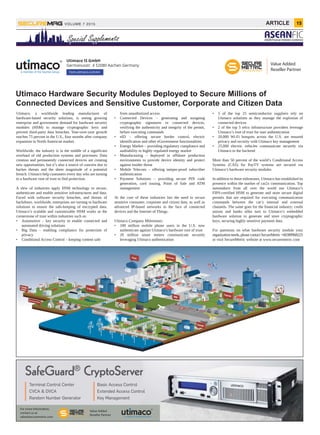 15ARTICLEVOLUME 7 2015
FICASEAN Financial Institution Conference
Utimaco Hardware Security Modules Deployed to Secure Millions of
Connected Devices and Sensitive Customer, Corporate and Citizen Data
Utimaco IS GmbH
Germanusstr. 4 52080 Aachen Germany
Utimaco, a worldwide leading manufacturer of
hardware-based security solutions, is seeing growing
enterprise and government demand for hardware security
modules (HSM) to manage cryptographic keys and
prevent third-party data breaches. Year-over-year growth
reaches 75 percent in the U.S., four months after company
expansion to North American market.
Worldwide, the industry is in the middle of a significant
overhaul of old production systems and processes: Data
creation and permanently connected devices are creating
new opportunities, but it’s also a source of concern due to
hacker threats and the sheer magnitude of a potential
breach. Utimaco help customers every day who are turning
to a hardware root of trust to find protection.
A slew of industries apply HSM technology to secure,
authenticate and enable sensitive infrastructures and data.
Faced with software security breaches, and threats of
backdoors, worldwide, enterprises are turning to hardware
solutions to ensure the safe-keeping of encrypted data.
Utimaco’s scalable and customizable HSM works as the
cornerstone of trust within industries such as:
• Automotive – key security to enable connected and
automated driving solutions
• Big Data – enabling compliance for protection of
privacy
• Conditional Access Control – keeping content safe
from unauthorized access
• Connected Devices – generating and assigning
cryptographic signatures to connected devices,
verifying the authenticity and integrity of the permit,
before executing commands
• eID – offering secure border control, electric
identification and other eGovernment functionalities
• Energy Market – providing regulatory compliance and
auditability to highly regulated energy market
• Manufacturing – deployed in offshore production
environments to provide device identity and protect
against insider threat
• Mobile Telecom – offering tamper-proof subscriber
authentication
• Payment Solutions – providing secure PIN code
generation, card issuing, Point of Sale and ATM
management
At the core of these industries lies the need to secure
sensitive consumer, corporate and citizen data, as well as
advanced IP-based networks in the face of connected
devices and the Internet of Things.
Utimaco Company Milestones:
• 100 million mobile phone users in the U.S. now
authenticate against Utimaco’s hardware root of trust
• 20 million smart meters communicate securely
leveraging Utimaco authentication
• 5 of the top 25 semiconductor suppliers rely on
Utimaco solutions as they manage the explosion of
connected devices
• 2 of the top 5 telco infrastructure providers leverage
Utimaco’s root of trust for user authentication
• 20,000 Wi-Fi hotspots across the U.S. are ensured
privacy and security with Utimaco key management
• 25,000 electric vehicles communicate securely via
Utimaco to the backend
More than 50 percent of the world’s Conditional Access
Systems (CAS) for PayTV systems are secured via
Utimaco’s hardware security modules
In addition to these milestones, Utimaco has established its
presence within the market of car2x communication. Top
automakers from all over the world use Utimaco’s
FIPS-certified HSM to generate and store secure digital
permits that are required for executing communication
commands between the car’s internal and external
channels. The same goes for the financial industry; credit
unions and banks alike turn to Utimaco’s embedded
hardware solution to generate and store cryptographic
keys, securing highly sensitive payment data.
For questions on what hardware security module your
organizationneeds,pleasecontactSecureMetric+60389968225
or visit SecureMetric website at www.securemetric.com
hsm.utimaco.com/en
For more Information,
contact us at
sales@securemetric.com
Value Added
Reseller Partner
Value Added
Reseller Partner
 