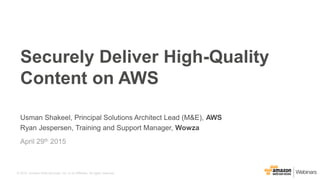 © 2015, Amazon Web Services, Inc. or its Affiliates. All rights reserved.
Usman Shakeel, Principal Solutions Architect Lead (M&E), AWS
Ryan Jespersen, Training and Support Manager, Wowza
April 29th 2015
Securely Deliver High-Quality
Content on AWS
 