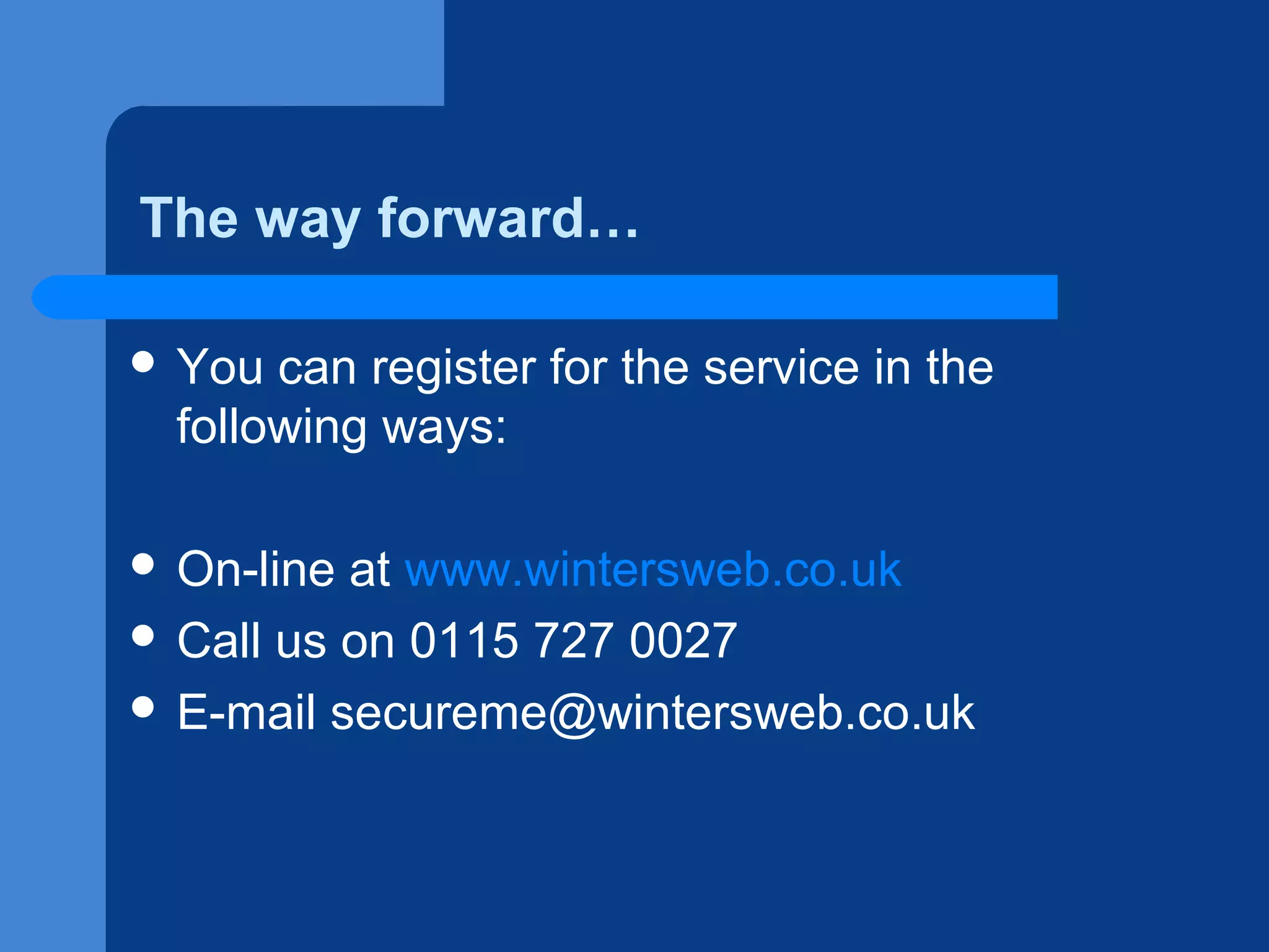 The way forward…
 You

can register for the service in the
following ways:

 On-line

at www.wintersweb.co.uk
 Call us on 0115 727 0027
 E-mail secureme@wintersweb.co.uk

 