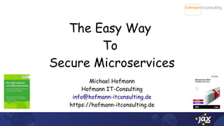 The Easy Way
To
Secure Microservices
Michael Hofmann
Hofmann IT-Consulting
info@hofmann-itconsulting.de
https://hofmann-itconsulting.de
 