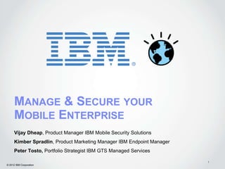 MANAGE & SECURE YOUR
      MOBILE ENTERPRISE
      Vijay Dheap, Product Manager IBM Mobile Security Solutions
      Kimber Spradlin, Product Marketing Manager IBM Endpoint Manager
      Peter Tosto, Portfolio Strategist IBM GTS Managed Services

                                                                        1
© 2012 IBM Corporation
 