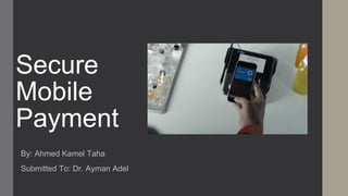 Secure
Mobile
Payment
By: Ahmed Kamel Taha
Submitted To: Dr. Ayman Adel
 