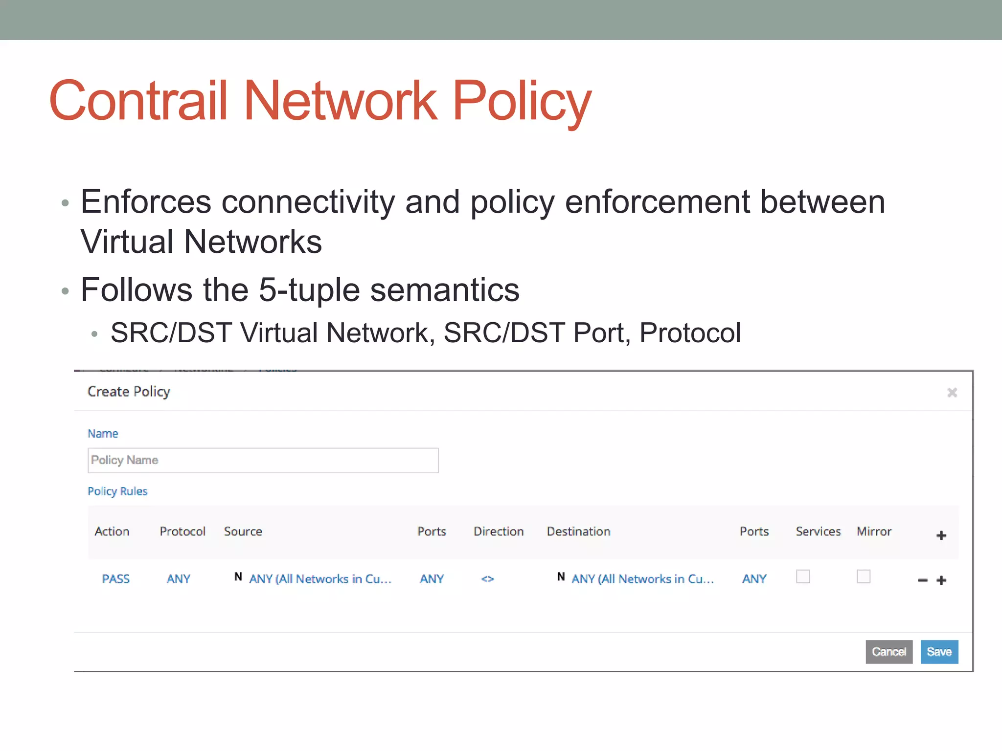 Contrail Network Policy
• Enforces connectivity and policy enforcement between
Virtual Networks
• Follows the 5-tuple semantics
• SRC/DST Virtual Network, SRC/DST Port, Protocol
 