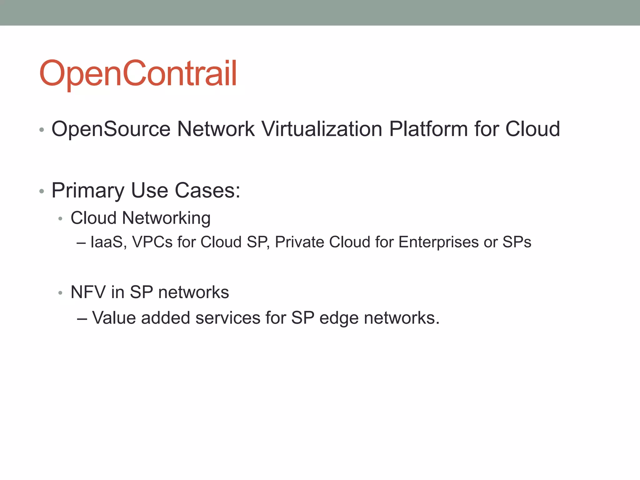 OpenContrail
• OpenSource Network Virtualization Platform for Cloud
• Primary Use Cases:
• Cloud Networking
– IaaS, VPCs for Cloud SP, Private Cloud for Enterprises or SPs
• NFV in SP networks
– Value added services for SP edge networks.
 