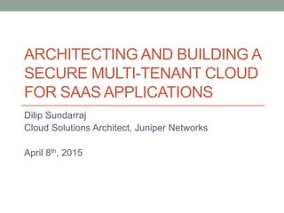 ARCHITECTING AND BUILDING A
SECURE MULTI-TENANT CLOUD
FOR SAAS APPLICATIONS
Dilip Sundarraj
Cloud Solutions Architect, Juniper Networks
April 8th, 2015
 
