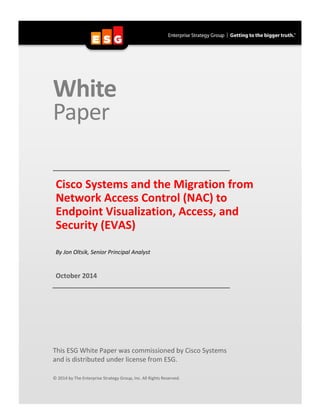 White 
Paper 
Cisco Systems and the Migration from Network Access Control (NAC) to Endpoint Visualization, Access, and Security (EVAS) 
By Jon Oltsik, Senior Principal Analyst 
October 2014 
This ESG White Paper was commissioned by Cisco Systems 
and is distributed under license from ESG. 
© 2014 by The Enterprise Strategy Group, Inc. All Rights Reserved.  