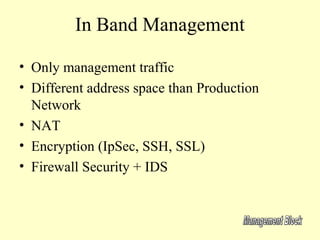 In Band Management

• Only management traffic
• Different address space than Production
  Network
• NAT
• Encryption (IpSec, SSH, SSL)
• Firewall Security + IDS
 