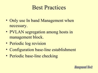 Best Practices

• Only use In band Management when
  necessary.
• PVLAN segregation among hosts in
  management block.
• Periodic log revision
• Configuration base-line establishment
• Periodic base-line checking
 