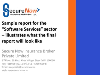 Sample report for the
“Software Services” sector
– illustrates what the final
report will look like
Secure Now Insurance Broker
Private Limited
3rd Floor, 29 Hauz Khas Village, New Delhi 110016
Tel : +919958499711 (m), 011 – 64560999 (l)
Email : corporate@securenow.in,
Web : www.securenow.in
 