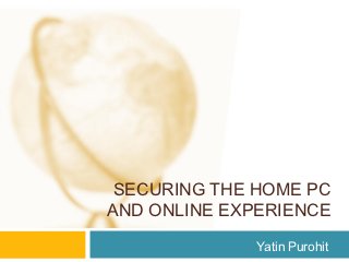 SECURING THE HOME PC
AND ONLINE EXPERIENCE

              Yatin Purohit
 