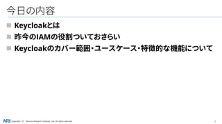 2Copyright（C） Nomura Research Institute, Ltd. All rights reserved.
今日の内容
 Keycloakとは
 昨今のIAMの役割ついておさらい
 Keycloakのカバー範囲・ユースケース・特徴的な機能について
 