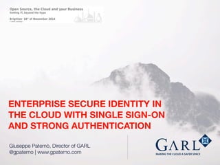 ENTERPRISE SECURE IDENTITY IN 
THE CLOUD WITH SINGLE SIGN-ON 
AND STRONG AUTHENTICATION 
MAKING THE CLOUD A SAFER SPACE 
Giuseppe Paternò, Director of GARL 
@gpaterno | www.gpaterno.com 
 