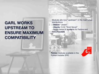 Python modules available in the 
Python Installer (PIP) 
GARL WORKS 
UPSTREAM TO 
ENSURE MAXIMUM 
COMPATIBILITY 
Modules are now “upstream” in the main Linux 
distributions: 
- Debian “Jessie” 
- Ubuntu 15.04 “Vivid Vervet” 
- Builds tested & available for Fedora and 
RHEL/CentOS 
 