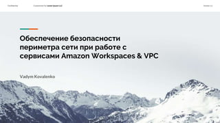 Confidential Customized for Lorem Ipsum LLC Version 1.0
Обеспечение безопасности
периметра сети при работе с
сервисами Amazon Workspaces & VPC
Vadym Kovalenko
 