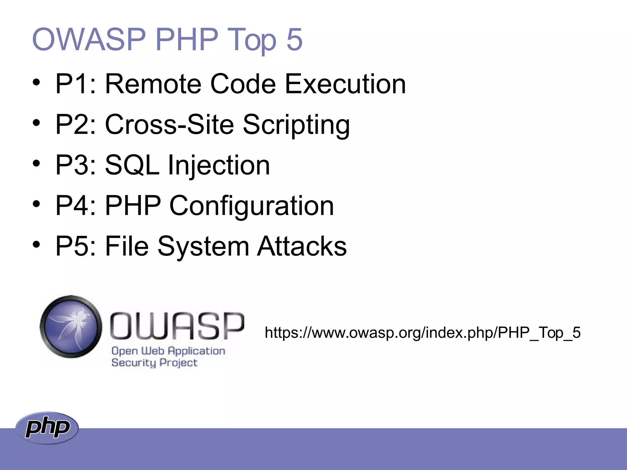 OWASP PHP Top 5
• P1: Remote Code Execution
• P2: Cross-Site Scripting
• P3: SQL Injection
• P4: PHP Configuration
• P5: File System Attacks
https://www.owasp.org/index.php/PHP_Top_5
 