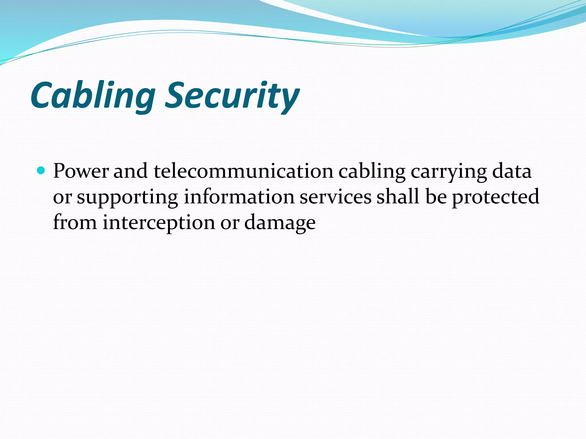 Cabling Security
 Power and telecommunication cabling carrying data
or supporting information services shall be protected
from interception or damage
 