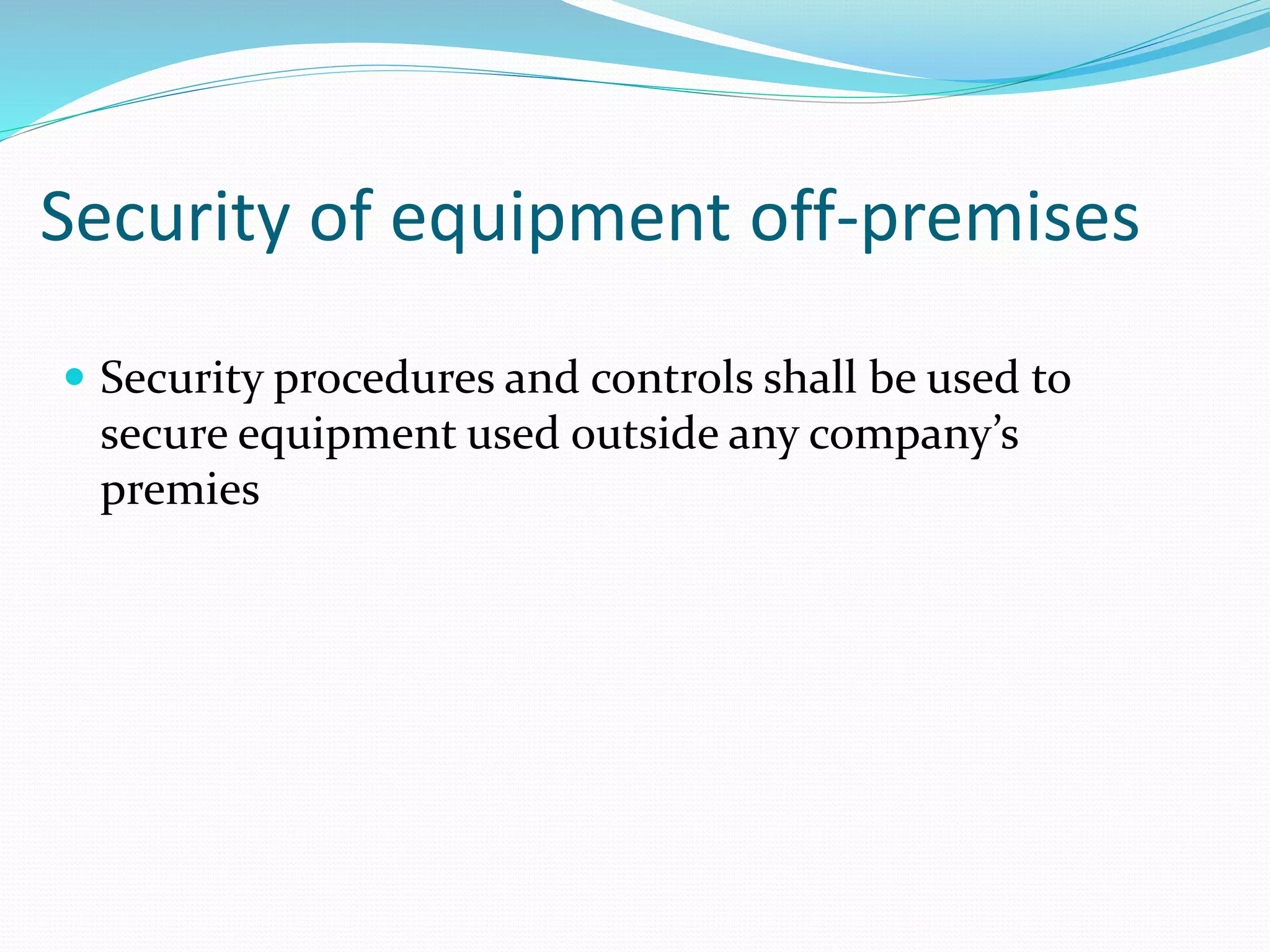 Security of equipment off-premises
 Security procedures and controls shall be used to
secure equipment used outside any company’s
premies
 