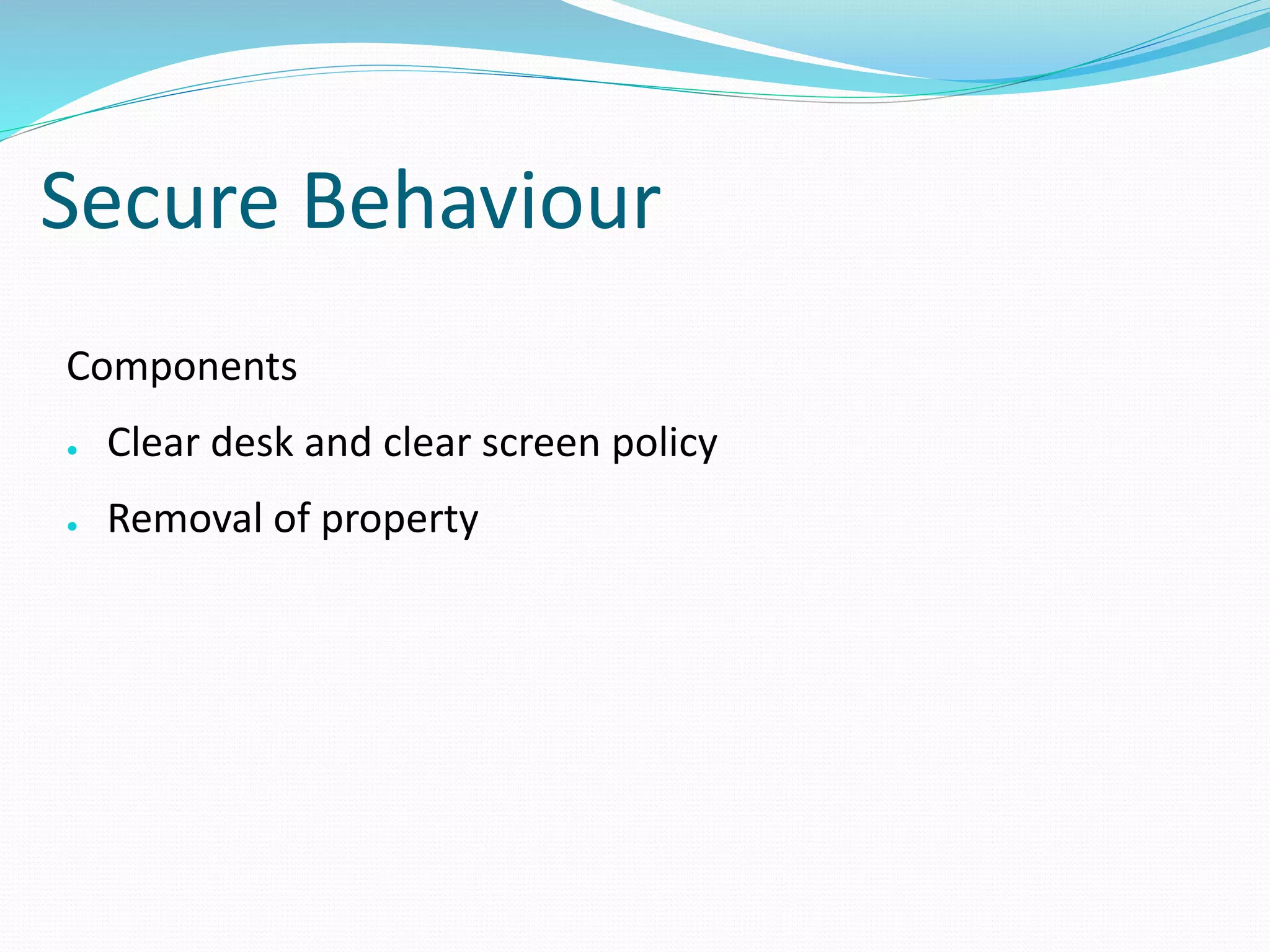 Secure Behaviour
Components
● Clear desk and clear screen policy
● Removal of property
 