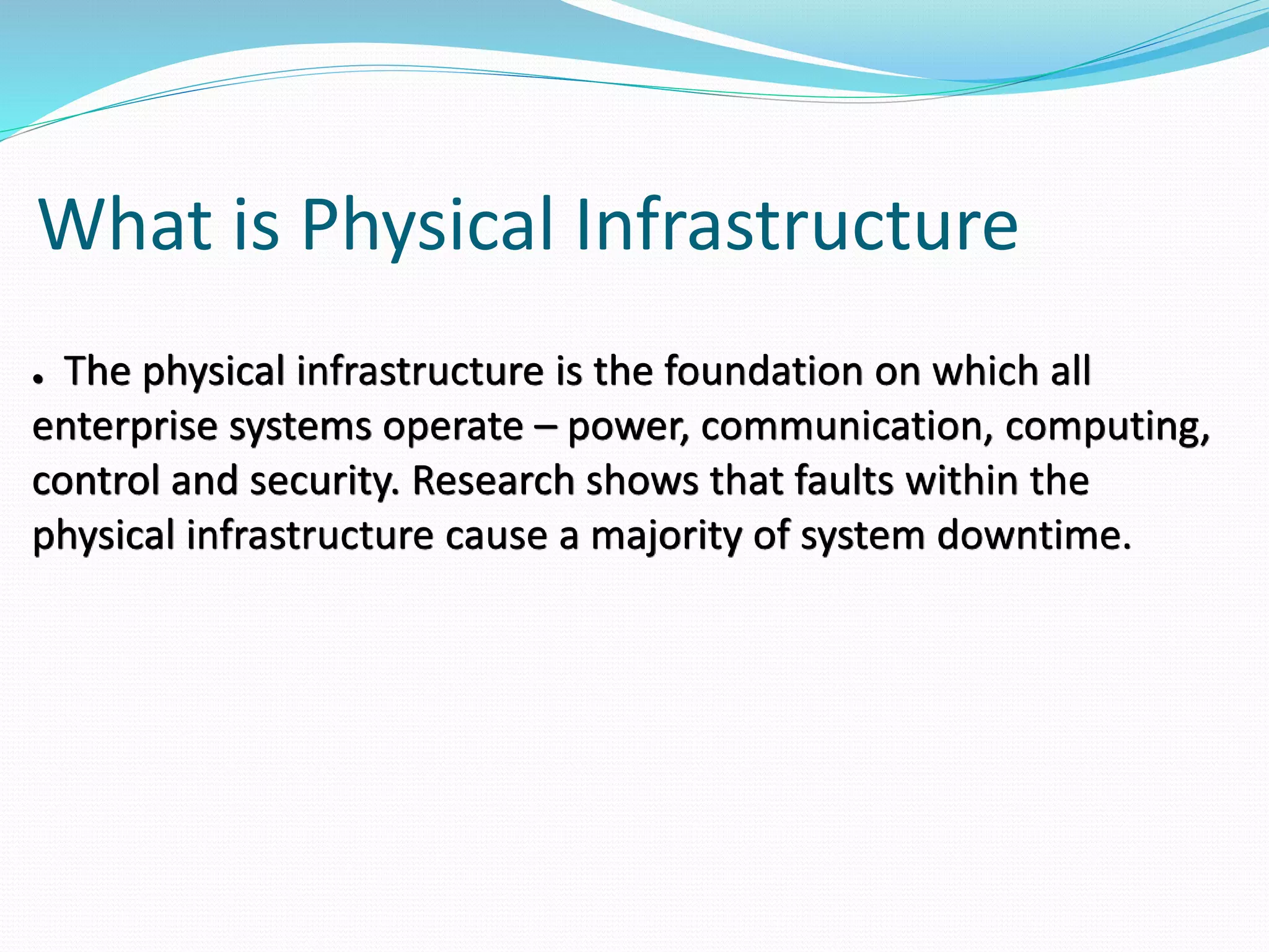 What is Physical Infrastructure
● The physical infrastructure is the foundation on which all
enterprise systems operate – power, communication, computing,
control and security. Research shows that faults within the
physical infrastructure cause a majority of system downtime.
 